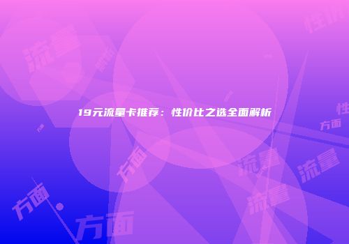 19元流量卡推荐：性价比之选全面解析