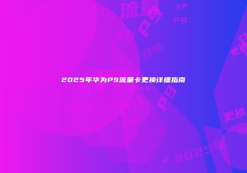 2025年华为P9流量卡更换详细指南