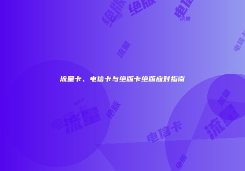 流量卡、电信卡与绝版卡绝版应对指南