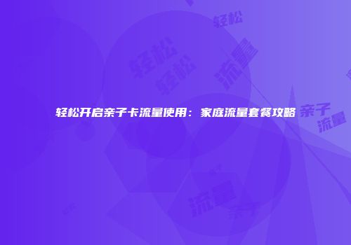 轻松开启亲子卡流量使用：家庭流量套餐攻略