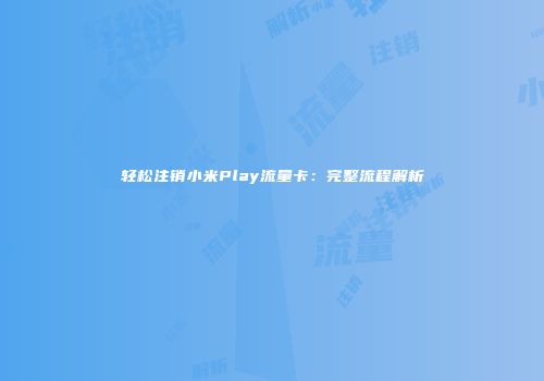 轻松注销小米Play流量卡：完整流程解析