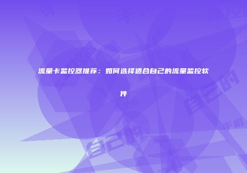 流量卡监控器推荐：如何选择适合自己的流量监控软件