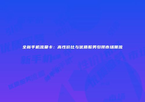 全新手机流量卡：高性价比与优质服务引领市场潮流