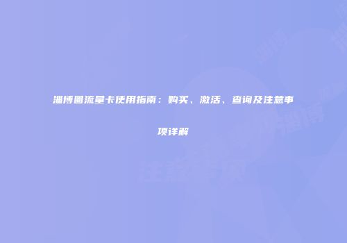淄博圈流量卡使用指南：购买、激活、查询及注意事项详解