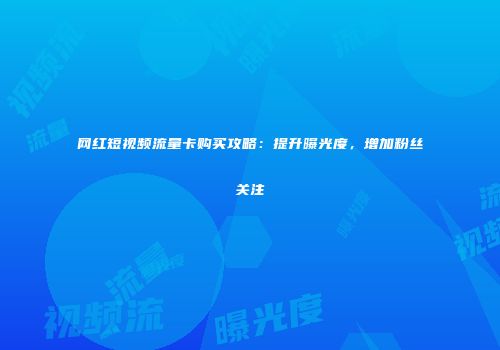 网红短视频流量卡购买攻略：提升曝光度，增加粉丝关注