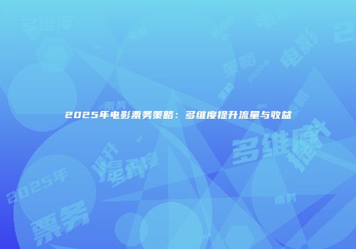 2025年电影票务策略：多维度提升流量与收益