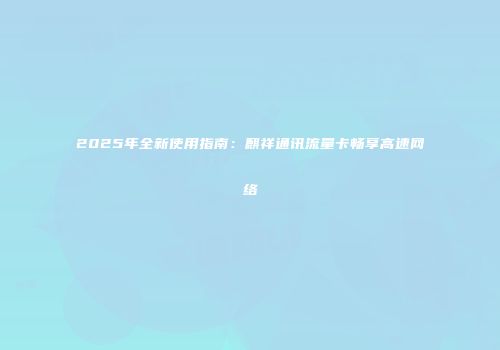 2025年全新使用指南：麒祥通讯流量卡畅享高速网络