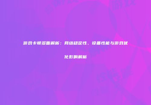 游戏卡顿多面解析：网络稳定性、设备性能与游戏优化影响解析