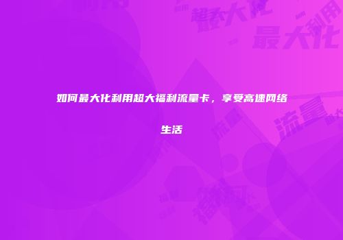 如何最大化利用超大福利流量卡，享受高速网络生活