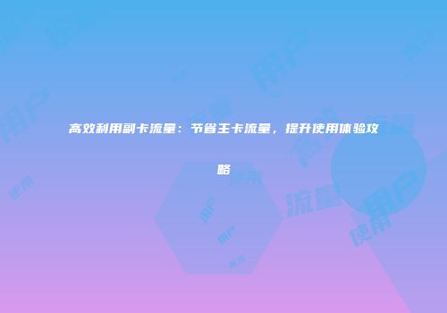 高效利用副卡流量：节省主卡流量，提升使用体验攻略