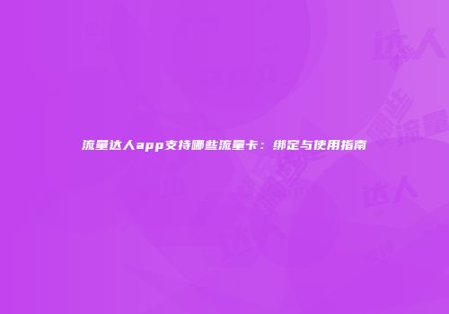 流量达人app支持哪些流量卡：绑定与使用指南