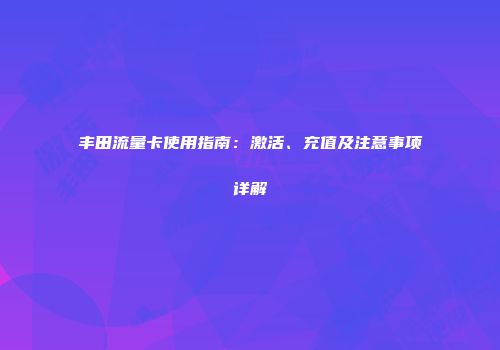 丰田流量卡使用指南：激活、充值及注意事项详解