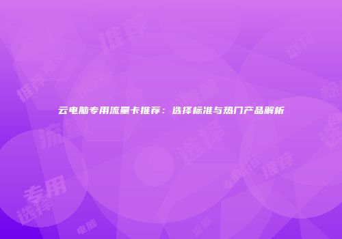 云电脑专用流量卡推荐：选择标准与热门产品解析