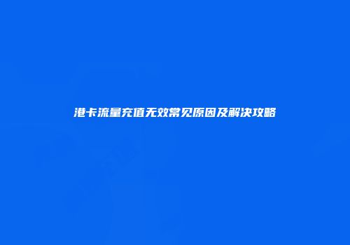 港卡流量充值无效常见原因及解决攻略