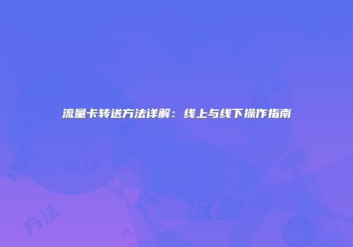 流量卡转送方法详解：线上与线下操作指南