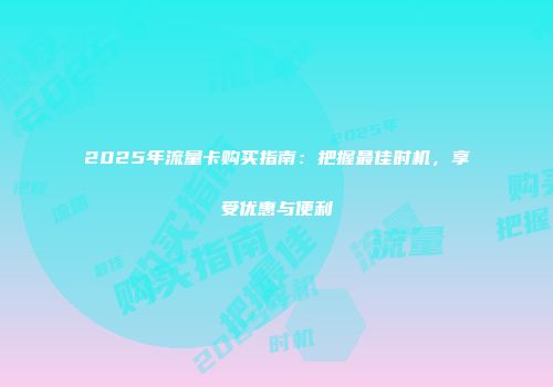 2025年流量卡购买指南：把握最佳时机，享受优惠与便利
