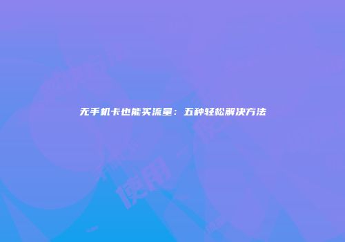 无手机卡也能买流量：五种轻松解决方法