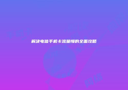 解决电信手机卡流量慢的全面攻略