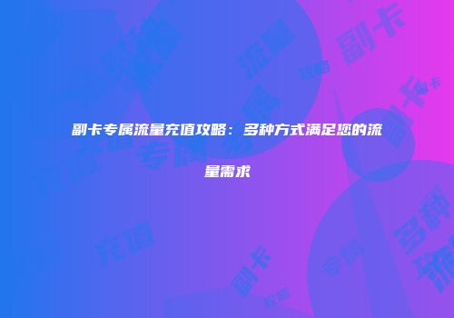 副卡专属流量充值攻略：多种方式满足您的流量需求