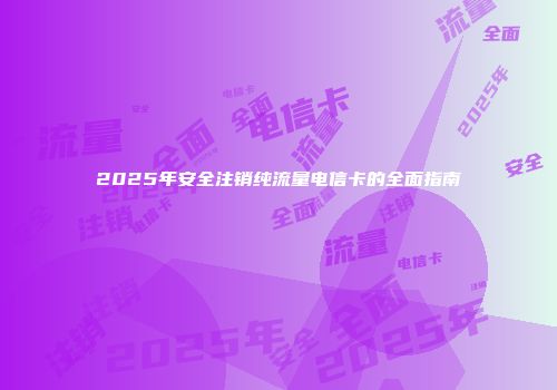 2025年安全注销纯流量电信卡的全面指南