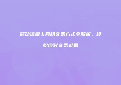 移动流量卡月租交费方式全解析，轻松应对交费难题