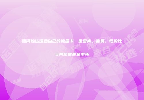 如何挑选适合自己的流量卡：运营商、套餐、性价比与网络速度全解析