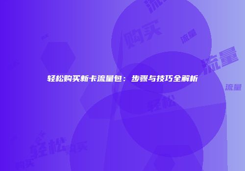 轻松购买新卡流量包：步骤与技巧全解析