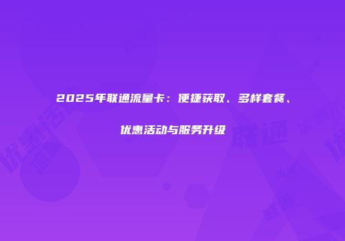 2025年联通流量卡：便捷获取、多样套餐、优惠活动与服务升级