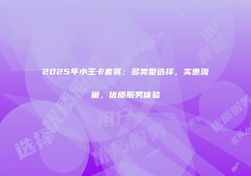 2025年小王卡套餐：多类型选择，实惠流量，优质服务体验