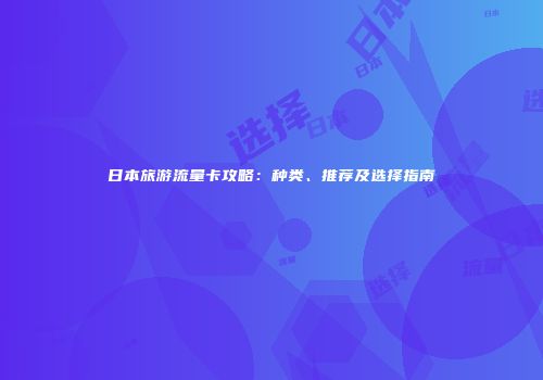 日本旅游流量卡攻略：种类、推荐及选择指南