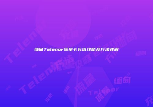 缅甸Telenor流量卡充值攻略及方法详解