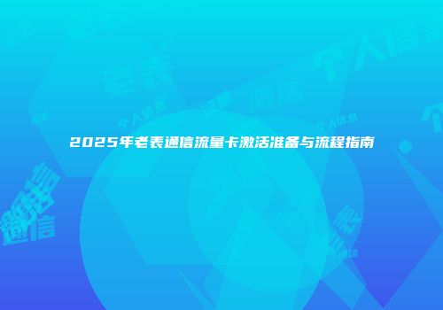 2025年老表通信流量卡激活准备与流程指南