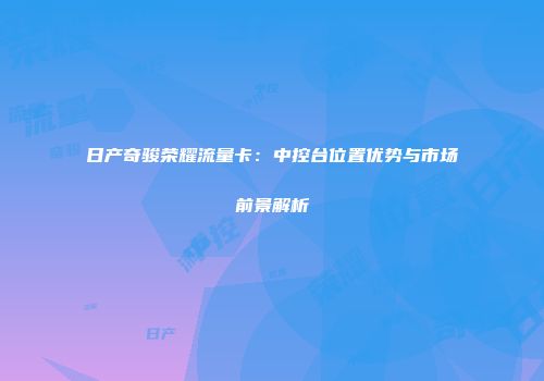 日产奇骏荣耀流量卡：中控台位置优势与市场前景解析