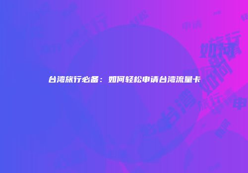 台湾旅行必备：如何轻松申请台湾流量卡