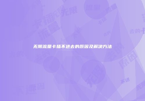 无限流量卡插不进去的原因及解决方法