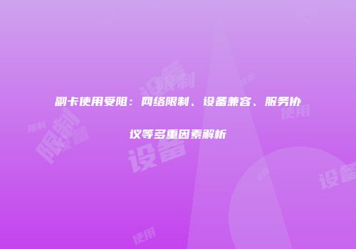 副卡使用受阻：网络限制、设备兼容、服务协议等多重因素解析