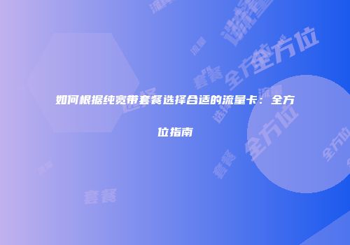 如何根据纯宽带套餐选择合适的流量卡：全方位指南