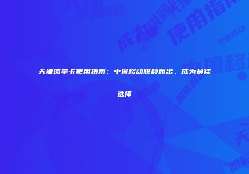 天津流量卡使用指南：中国移动脱颖而出，成为最佳选择