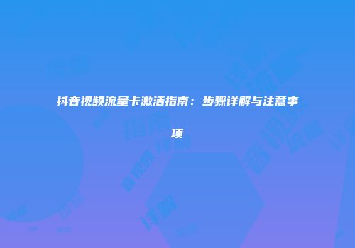 抖音视频流量卡激活指南：步骤详解与注意事项