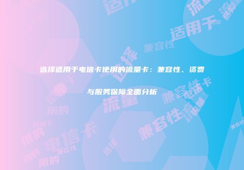选择适用于电信卡使用的流量卡：兼容性、资费与服务保障全面分析