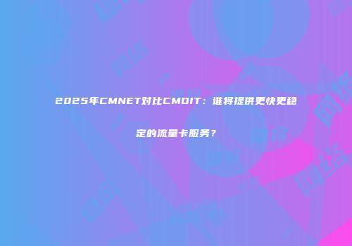 2025年CMNET对比CMOIT：谁将提供更快更稳定的流量卡服务？
