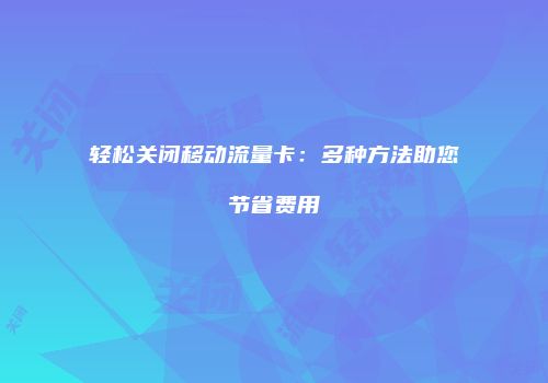 轻松关闭移动流量卡：多种方法助您节省费用