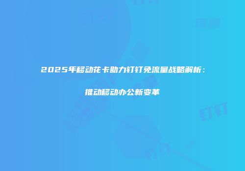 2025年移动花卡助力钉钉免流量战略解析：推动移动办公新变革