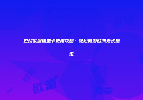 巴黎欧盟流量卡使用攻略：轻松畅游欧洲无忧通讯