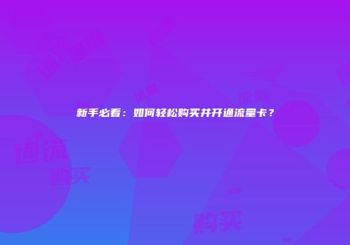 新手必看：如何轻松购买并开通流量卡？