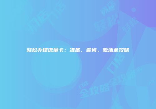 轻松办理流量卡：准备、咨询、激活全攻略