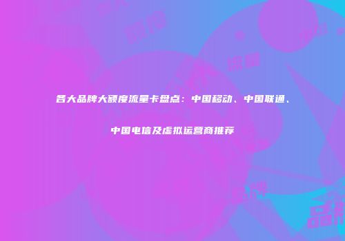 各大品牌大额度流量卡盘点：中国移动、中国联通、中国电信及虚拟运营商推荐