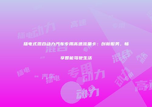 插电式混合动力汽车专用高速流量卡：创新服务，畅享智能驾驶生活