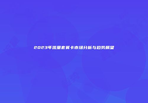 2023年流量套餐卡市场分析与趋势展望
