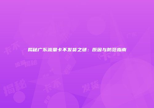 揭秘广东流量卡不发货之谜：原因与防范指南